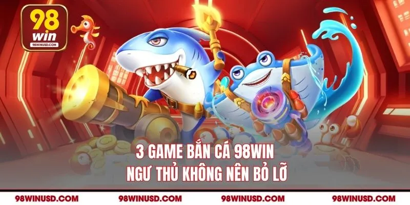 3 game bắn cá 98WIN ngư thủ không nên bỏ lỡ