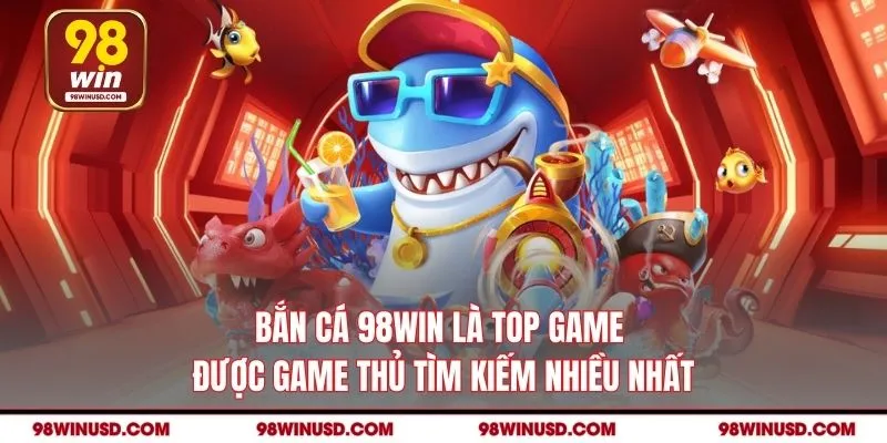 Bắn cá 98WIN là top game được game thủ tìm kiếm nhiều nhất
