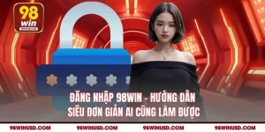 Đăng Nhập 98WIN - Hướng Dẫn Siêu Đơn Giản Ai Cũng Làm Được