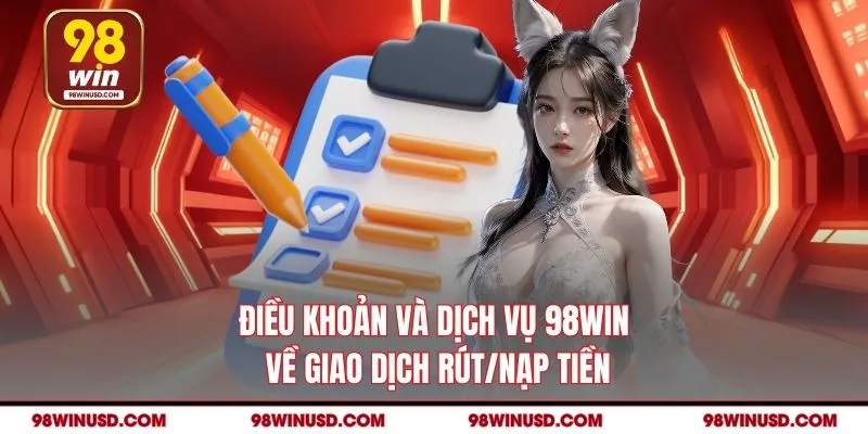 Điều khoản và dịch vụ 98WIN về giao dịch rút/nạp tiền