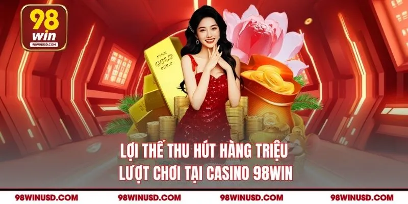 Lợi thế thu hút hàng triệu lượt chơi tại casino 98win