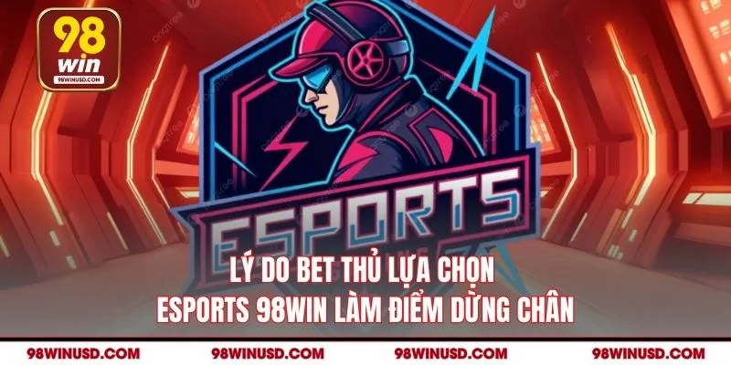 Lý do bet thủ lựa chọn Esports 98win làm điểm dừng chân