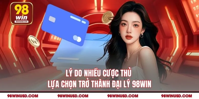 Lý do nhiều cược thủ lựa chọn trở thành đại lý 98win