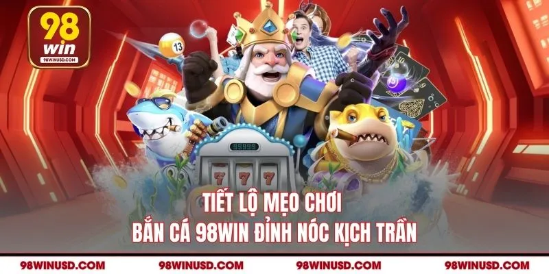 Tiết lộ mẹo chơi bắn cá 98WIN đỉnh nóc kịch trần